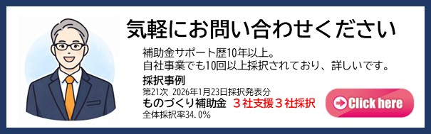 気軽にお問い合わせください。（補助金サポート歴10年以上。 自社事業でも10回以上採択されており、詳しいです。 採択事例 ものづくり補助金 ３社支援３社採択 第21次 2026年1月23日採択発表分 全体採択率34.0％ 他）