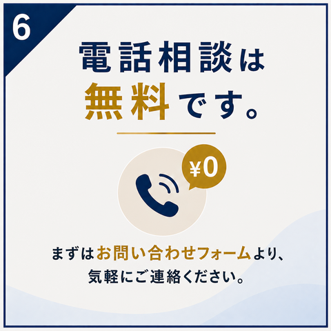 ⑥電話相談は無料です。まずは お問い合わせフォームより、気軽にご連絡ください。