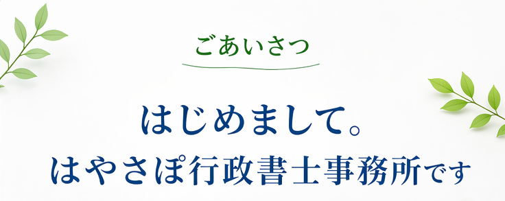 ごあいさつ はじめまして。 はやさぽ行政書士事務所です。