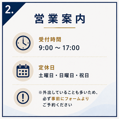 ２．営業案内 受付時間：9:00 ～ 17:00 定休日：土曜日・日曜日・祝日 ※外出していることも多いため、必ず事前にご予約ください